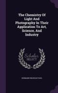 The Chemistry Of Light And Photography In Their Application To Art, Science, And Industry di Hermann Wilhelm Vogel edito da Palala Press