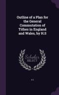 Outline Of A Plan For The General Commutation Of Tithes In England And Wales, By H.s di H S edito da Palala Press
