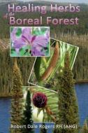 Healing Herbs of the Boreal Forest: Sacred and Medicinal Plants di Robert Dale Rogers Rh edito da Createspace