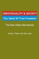 Individuality & Society the Ideal of True Freedom - The New State Alternatively: How to Reorganize the World Into a Free and Righteous Society di Peter Van Der Laan edito da Createspace