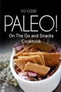 No-Cook Paleo! - On the Go and Snacks Cookbook: Ultimate Caveman Cookbook Series, Perfect Companion for a Low Carb Lifestyle, and Raw Diet Food Lifest di Ben Plus Publishing No-Cook Paleo Series edito da Createspace