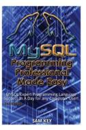 MySQL Programming Professional Made Easy: Expert MySQL Programming Language Success in a Day for Any Computer User! di Sam Key edito da Createspace Independent Publishing Platform