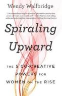 Spiraling Upward: The 5 Co-Creative Powers for Women on the Rise di Wendy Wallbridge edito da BIBLIOMOTION