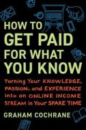 How to Get Paid for What You Know: Turning Your Knowledge, Passion, and Experience Into an Online Income Stream in Your Spare Time di Graham Cochrane edito da BENBELLA BOOKS