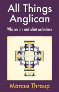 All Things Anglican di Marcus Throup edito da Canterbury Press Norwich