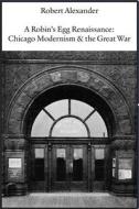 A Robin's Egg Renaissance: Chicago Modernism & the Great War di Robert Alexander edito da WHITE PINE PRESS