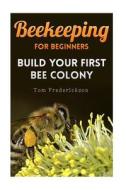 Beekeeping for Beginners: Build Your First Bee Colony: (Backyard Beekeeping, Beginning Beekeeping) di Tom Frederickson edito da Createspace Independent Publishing Platform