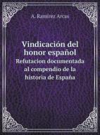 Vindicacion Del Honor Espanol Refutacion Documentada Al Compendio De La Historia De Espana di A Ramirez Arcas edito da Book On Demand Ltd.