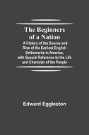 The Beginners of a Nation; A History of the Source and Rise of the Earliest English Settlements in America, with Special Reference to the Life and Cha di Edward Eggleston edito da Alpha Editions