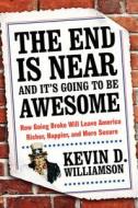 The End Is Near and It's Going to Be Awesome: How Going Broke Will Leave America Richer, Happier, and More Secure di Kevin D. Williamson edito da BROADSIDE BOOKS