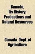 Canada, Its History, Productions And Natural Resources di Canada Dept of Agriculture edito da General Books Llc