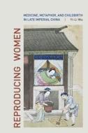 Reproducing Women - Medicine, Metaphor and Childbirth in Late Imperial China di Yi-Li Wu edito da University of California Press