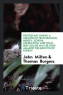 Protestant Union: A Treatise of True Religion, Heresy, Schism, Toleration, and What Best Means May Be Used Against the G di John Milton, Thomas Burgess edito da LIGHTNING SOURCE INC