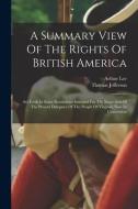 A Summary View Of The Rights Of British America: Set Forth In Some Resolutions Intended For The Inspection Of The Present Delegates Of The People Of V di Thomas Jefferson, Arthur Lee edito da LEGARE STREET PR