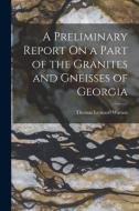 A Preliminary Report On a Part of the Granites and Gneisses of Georgia di Thomas Leonard Watson edito da LEGARE STREET PR