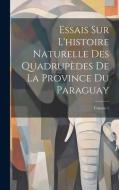 Essais Sur L'histoire Naturelle Des Quadrupèdes De La Province Du Paraguay; Volume 1 di Anonymous edito da LEGARE STREET PR