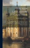 The New Lancashire Gazetteer: Or, Topographical Dictionary, Containing an Accurate Description of the Several Hundreds, Boroughs, Market Towns, Pari di Stephen Reynolds Clarke edito da LEGARE STREET PR