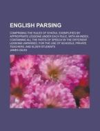 English Parsing; Comprising the Rules of Syntax, Exemplified by Appropriate Lessons Under Each Rule, with an Index, Containing All the Parts of Speech di James Giles edito da Rarebooksclub.com