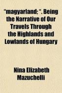 Magyarland; . Being The Narrative Of O di Nina Elizabeth Mazuchelli edito da Rarebooksclub.com