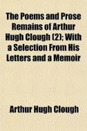 The Poems And Prose Remains Of Arthur Hugh Clough (2); With A Selection From His Letters And A Memoir di Arthur Hugh Clough edito da General Books Llc