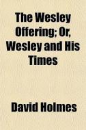 The Wesley Offering; Or, Wesley And His di David Holmes edito da General Books
