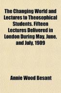 The Changing World And Lectures To Theos di Annie Wood Besant edito da General Books
