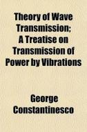 Theory Of Wave Transmission; A Treatise On Transmission Of Power By Vibrations di George Constantinesco edito da General Books Llc