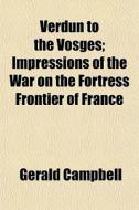 Verdun To The Vosges; Impressions Of The War On The Fortress Frontier Of France di Gerald Campbell edito da General Books Llc