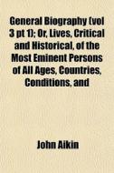 General Biography Vol 3 Pt 1 ; Or, Live di John Aikin edito da General Books