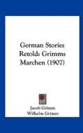 German Stories Retold: Grimms Marchen (1907) di Jacob Ludwig Carl Grimm, Wilhelm Grimm edito da Kessinger Publishing