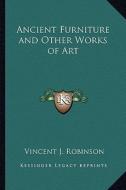 Ancient Furniture and Other Works of Art di Vincent J. Robinson edito da Kessinger Publishing