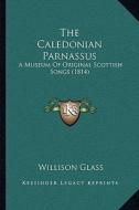 The Caledonian Parnassus: A Museum of Original Scottish Songs (1814) di Willison Glass edito da Kessinger Publishing