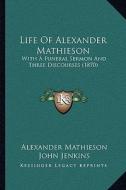 Life of Alexander Mathieson: With a Funeral Sermon and Three Discourses (1870) di Alexander Mathieson edito da Kessinger Publishing