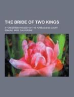 The Bride Of Two Kings; A Forgotten Tragedy Of The Portuguese Court di Edmund Basil D'Auvergne edito da Theclassics.us
