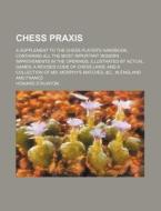 Chess Praxis; A Supplement to the Chess Player's Handbook, Containing All the Most Important Modern Improvements in the Openings, Illustrated by Actua di Howard Staunton edito da Rarebooksclub.com