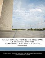 An Act To Reauthorize The Programs Of The Small Business Administration, And For Other Purposes. edito da Bibliogov