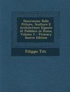 Descrizione Delle Pitture, Sculture E Architetture Esposte Al Pubblico in Roma, Volume 2 di Filippo Titi edito da Nabu Press