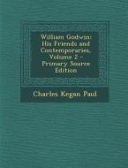 William Godwin: His Friends and Contemporaries, Volume 2 - Primary Source Edition di Charles Kegan Paul edito da Nabu Press