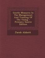 Gentle Measures in the Management and Training of the Young - Primary Source Edition di Jacob Abbott edito da Nabu Press