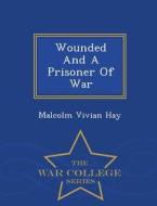 Wounded And A Prisoner Of War - War College Series di Malcolm Vivian Hay edito da War College Series