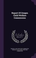 Report Of Oregon Child Welfare Commission edito da Palala Press