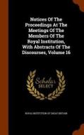 Notices Of The Proceedings At The Meetings Of The Members Of The Royal Institution, With Abstracts Of The Discourses, Volume 16 edito da Arkose Press