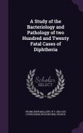 A Study Of The Bacteriology And Pathology Of Two Hundred And Twenty Fatal Cases Of Diphtheria di Frank Burr Mallory, W T 1854-1933 Councilman, Richard Mill Pearce edito da Palala Press