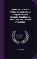 Notes On Criminal Tribes Residing In Or Frequenting The Bombay Presidency, Berar And The Central Provinces di E J Gunthorpe edito da Palala Press