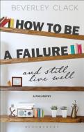 How to Be a Failure and Still Live Well: A Philosophy di Beverley Clack edito da BLOOMSBURY ACADEMIC