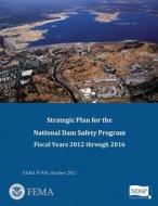 Strategic Plan for the National Dam Safety Program: Fiscal Years 2012 Through 2016 di U. S. Department of Homeland Security, Federal Emergency Management Agency edito da Createspace