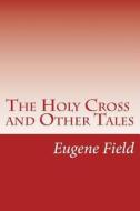 The Holy Cross and Other Tales di Eugene Field edito da Createspace