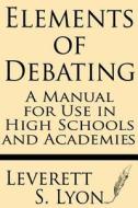 Elements of Debating: A Manual for Use in High Schools and Academies di Leverett S. Lyon edito da Windham Press