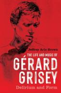 The Life and Music of Gérard Grisey: Delirium and Form di Jeffrey Arlo Brown edito da UNIV OF ROCHESTER PR