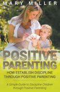Positive Parenting: How Establish Discipline Through Positive Parenting: A Simple Guide to Discipline Children Through P di Mary Miller edito da WAHIDA CLARK PRESENTS PUB
